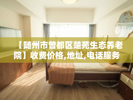 【随州市曾都区楚苑生态养老院】收费价格,地址,电话服务一览