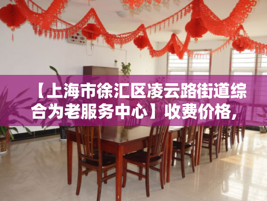 【上海市徐汇区凌云路街道综合为老服务中心】收费价格,地址,电话服务一览