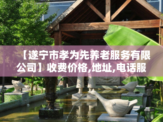 【遂宁市孝为先养老服务有限公司】收费价格,地址,电话服务一览