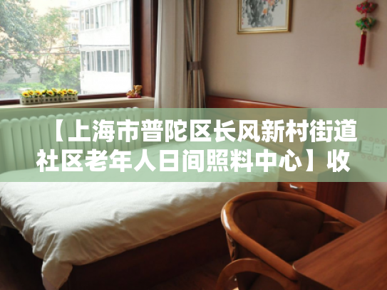 【上海市普陀区长风新村街道社区老年人日间照料中心】收费价格,地址,电话服务一览
