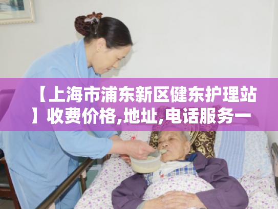 【上海市浦东新区健东护理站】收费价格,地址,电话服务一览
