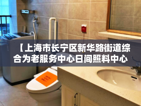 【上海市长宁区新华路街道综合为老服务中心日间照料中心】收费价格,地址,电话服务一览