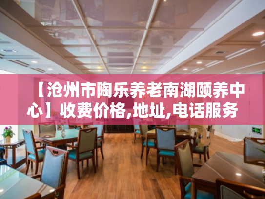 【沧州市陶乐养老南湖颐养中心】收费价格,地址,电话服务一览
