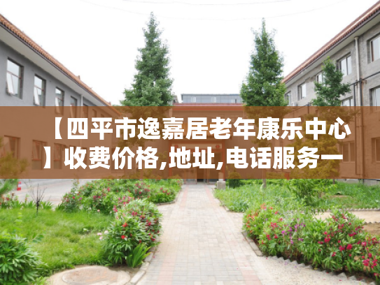 【四平市逸嘉居老年康乐中心】收费价格,地址,电话服务一览