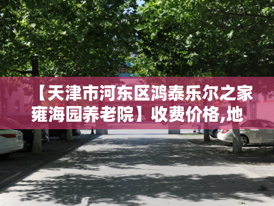 【天津市河东区鸿泰乐尔之家雍海园养老院】收费价格,地址,电话服务一览
