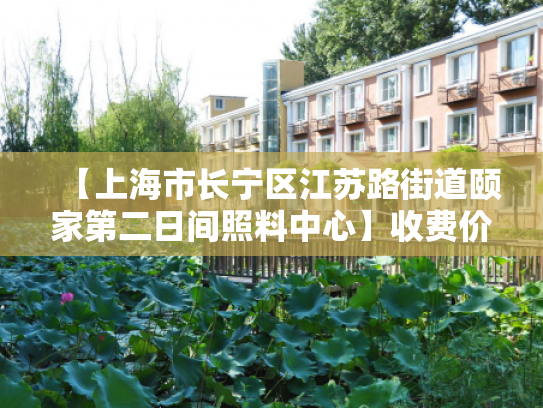 【上海市长宁区江苏路街道颐家第二日间照料中心】收费价格,地址,电话服务一览