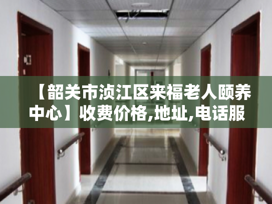 【韶关市浈江区来福老人颐养中心】收费价格,地址,电话服务一览