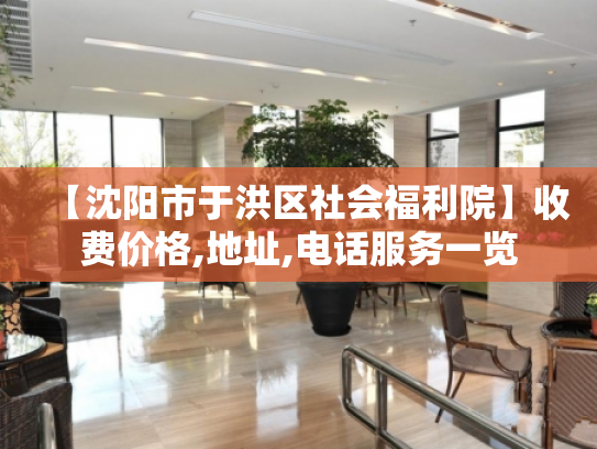 【沈阳市于洪区社会福利院】收费价格,地址,电话服务一览