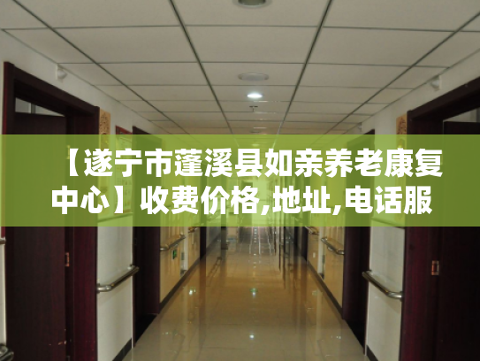 【遂宁市蓬溪县如亲养老康复中心】收费价格,地址,电话服务一览