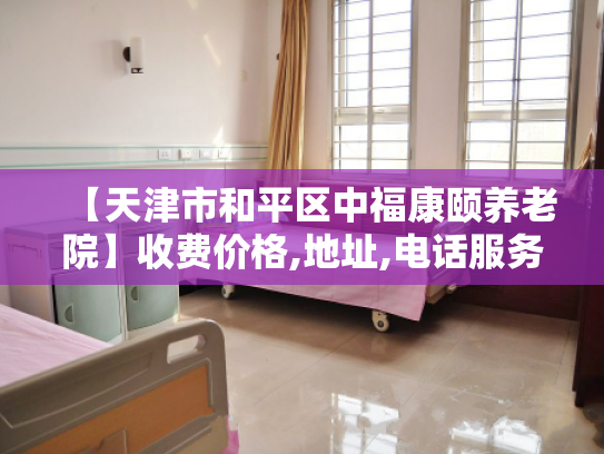 【天津市和平区中福康颐养老院】收费价格,地址,电话服务一览