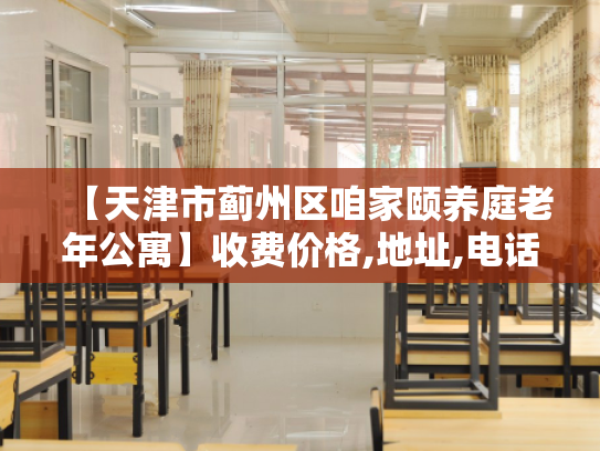 【天津市蓟州区咱家颐养庭老年公寓】收费价格,地址,电话服务一览