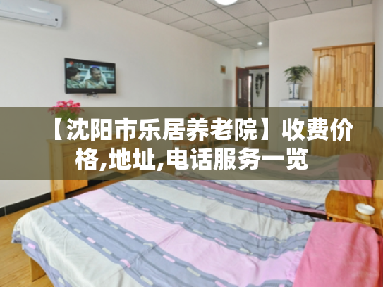 【沈阳市乐居养老院】收费价格,地址,电话服务一览 【沈阳市乐居养老院】收费价格,地址,电话服务一览