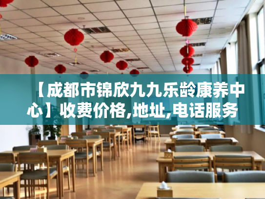 【成都市锦欣九九乐龄康养中心】收费价格,地址,电话服务一览