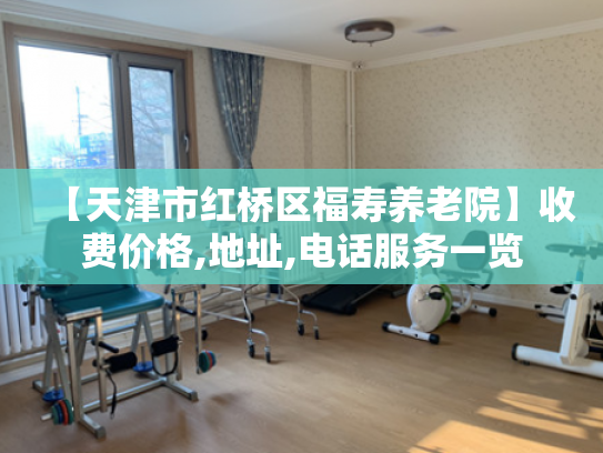 【天津市红桥区福寿养老院】收费价格,地址,电话服务一览
