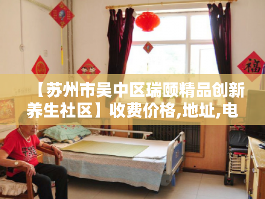 【苏州市吴中区瑞颐精品创新养生社区】收费价格,地址,电话服务一览 【苏州市吴中区瑞颐精品创新养生社区】收费价格,地址,电话服务一览