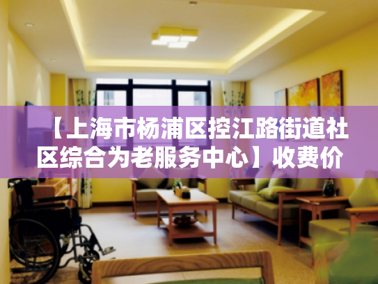 【上海市杨浦区控江路街道社区综合为老服务中心】收费价格,地址,电话服务一览 【上海市杨浦区控江路街道社区综合为老服务中心】收费价格,地址,电话服务一览
