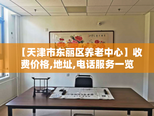 【天津市东丽区养老中心】收费价格,地址,电话服务一览