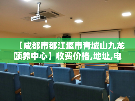 【成都市都江堰市青城山九龙颐养中心】收费价格,地址,电话服务一览