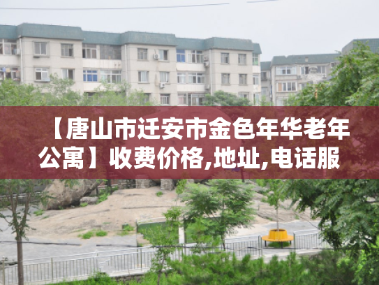 【唐山市迁安市金色年华老年公寓】收费价格,地址,电话服务一览