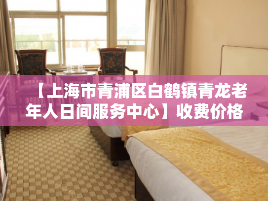 【上海市青浦区白鹤镇青龙老年人日间服务中心】收费价格,地址,电话服务一览
