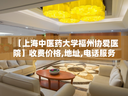 【上海中医药大学福州协爱医院】收费价格,地址,电话服务一览