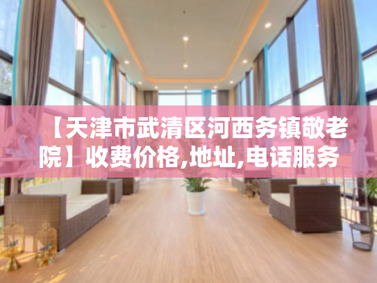 【天津市武清区河西务镇敬老院】收费价格,地址,电话服务一览