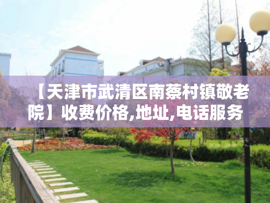 【天津市武清区南蔡村镇敬老院】收费价格,地址,电话服务一览