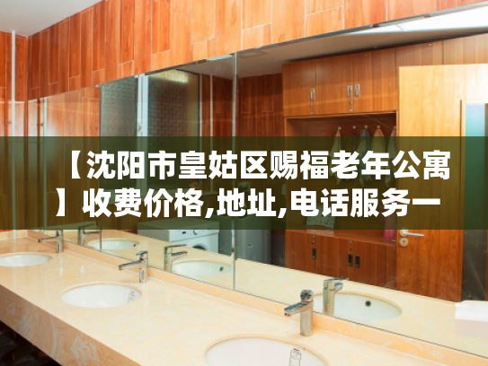 【沈阳市皇姑区赐福老年公寓】收费价格,地址,电话服务一览