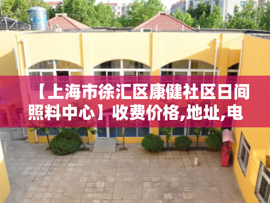 【上海市徐汇区康健社区日间照料中心】收费价格,地址,电话服务一览