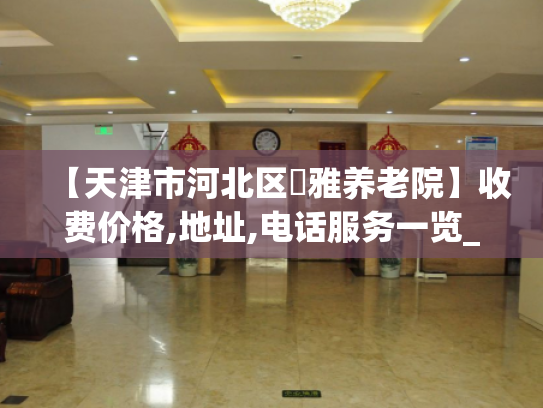 【天津市河北区瀞雅养老院】收费价格,地址,电话服务一览_1