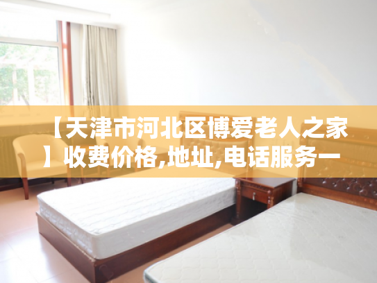 【天津市河北区博爱老人之家】收费价格,地址,电话服务一览