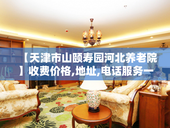 【天津市山颐寿园河北养老院】收费价格,地址,电话服务一览