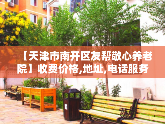 【天津市南开区友帮敬心养老院】收费价格,地址,电话服务一览