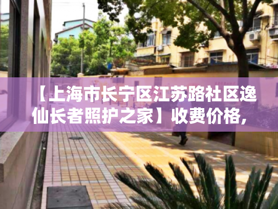 【上海市长宁区江苏路社区逸仙长者照护之家】收费价格,地址,电话服务一览