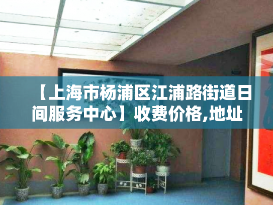 【上海市杨浦区江浦路街道日间服务中心】收费价格,地址,电话服务一览