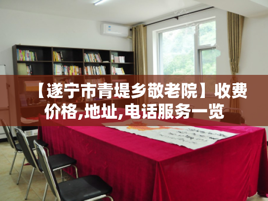 【遂宁市青堤乡敬老院】收费价格,地址,电话服务一览