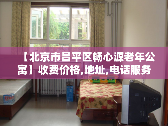 【北京市昌平区畅心源老年公寓】收费价格,地址,电话服务一览