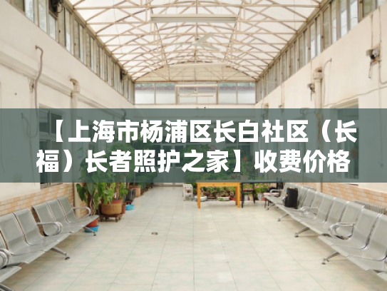 【上海市杨浦区长白社区（长福）长者照护之家】收费价格,地址,电话服务一览