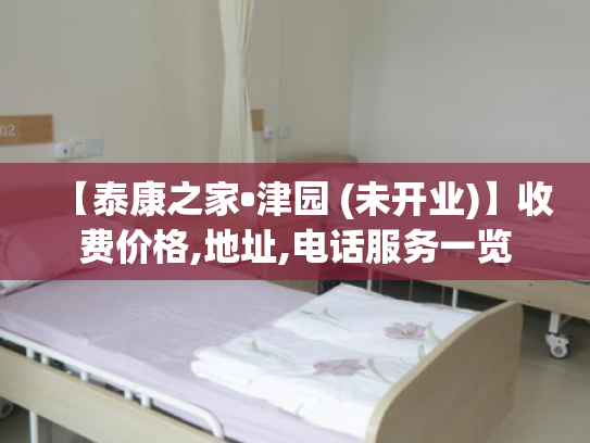 【泰康之家•津园 (未开业)】收费价格,地址,电话服务一览
