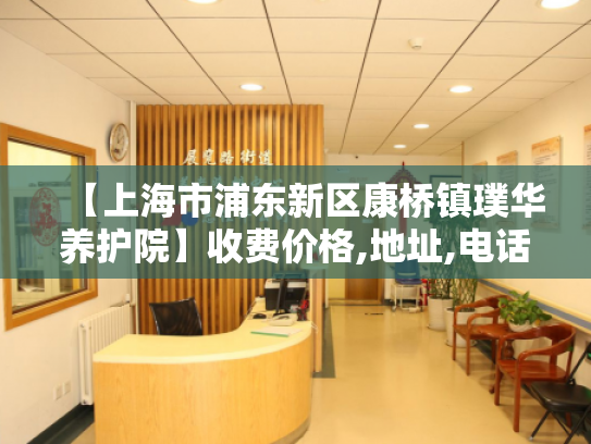【上海市浦东新区康桥镇璞华养护院】收费价格,地址,电话服务一览