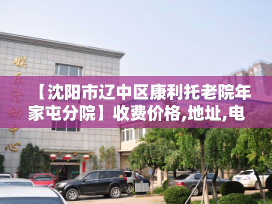 【沈阳市辽中区康利托老院年家屯分院】收费价格,地址,电话服务一览 【沈阳市辽中区康利托老院年家屯分院】收费价格,地址,电话服务一览