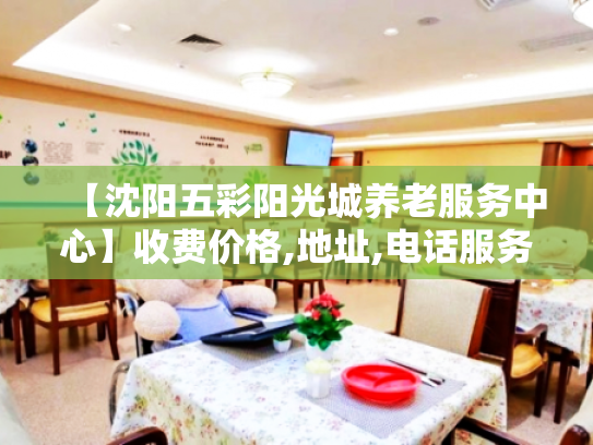 【沈阳五彩阳光城养老服务中心】收费价格,地址,电话服务一览