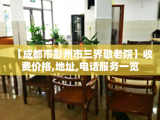 【成都市彭州市三界敬老院】收费价格,地址,电话服务一览