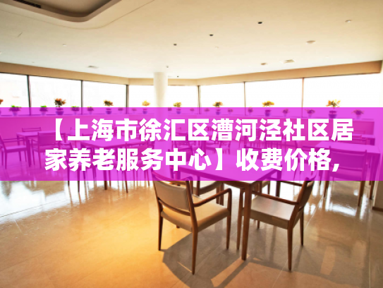 【上海市徐汇区漕河泾社区居家养老服务中心】收费价格,地址,电话服务一览 【上海市徐汇区漕河泾社区居家养老服务中心】收费价格,地址,电话服务一览
