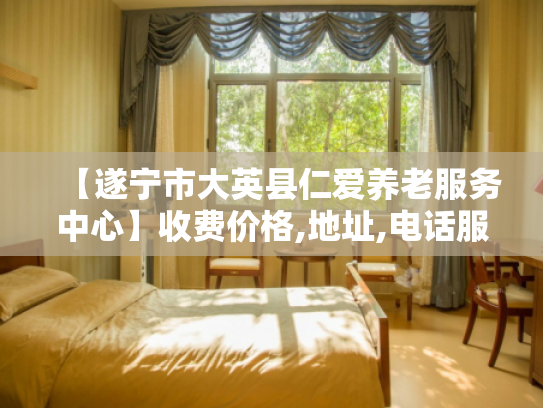 【遂宁市大英县仁爱养老服务中心】收费价格,地址,电话服务一览