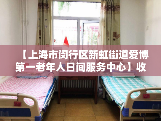 【上海市闵行区新虹街道爱博第一老年人日间服务中心】收费价格,地址,电话服务一览