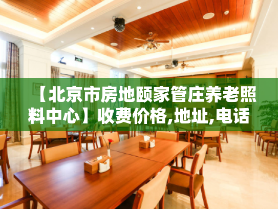 【北京市房地颐家管庄养老照料中心】收费价格,地址,电话服务一览
