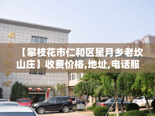 【攀枝花市仁和区星月乡老坎山庄】收费价格,地址,电话服务一览