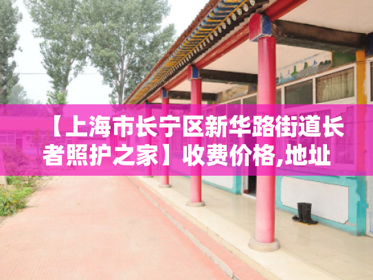 【上海市长宁区新华路街道长者照护之家】收费价格,地址,电话服务一览