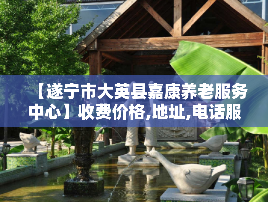 【遂宁市大英县嘉康养老服务中心】收费价格,地址,电话服务一览